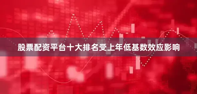 股票配资平台十大排名受上年低基数效应影响