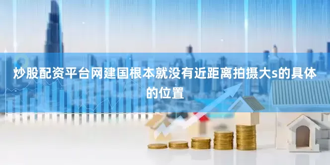 炒股配资平台网建国根本就没有近距离拍摄大s的具体的位置