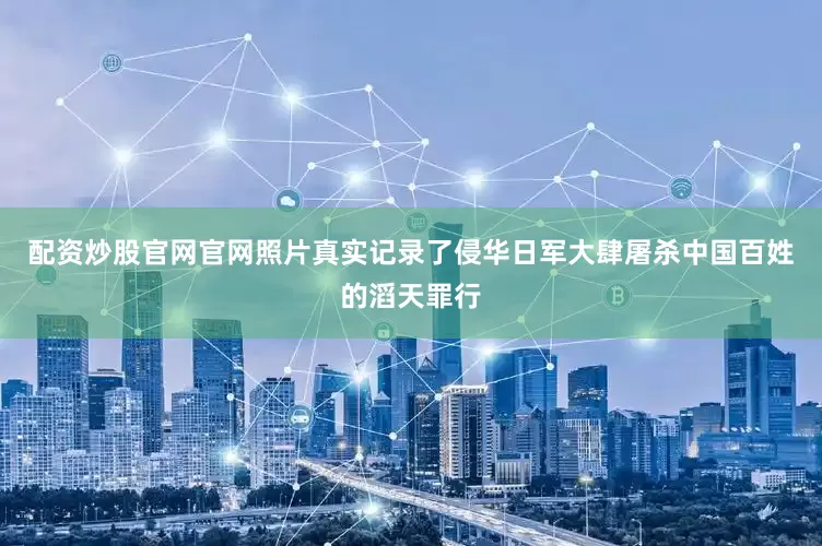 配资炒股官网官网照片真实记录了侵华日军大肆屠杀中国百姓的滔天罪行