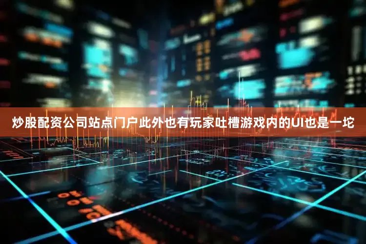 炒股配资公司站点门户此外也有玩家吐槽游戏内的UI也是一坨