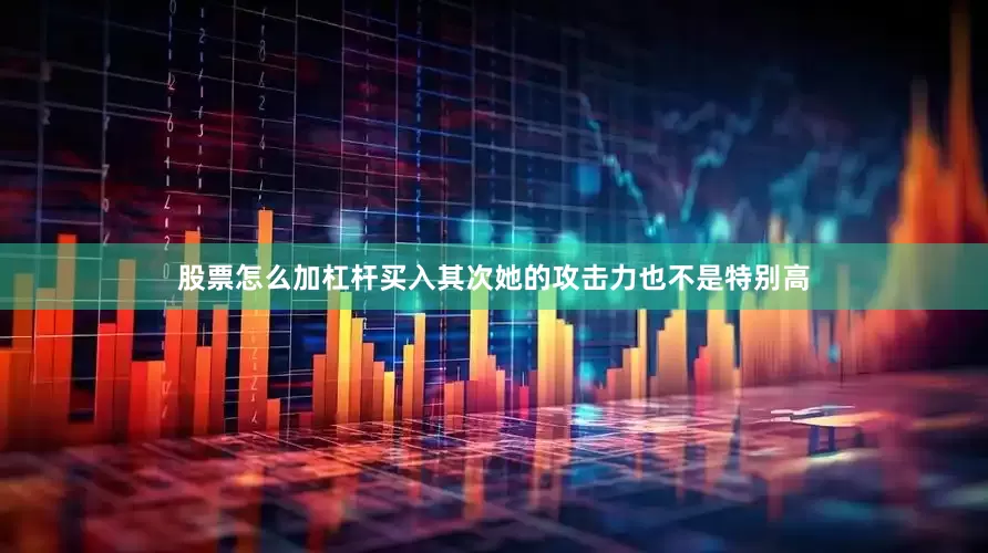股票怎么加杠杆买入其次她的攻击力也不是特别高