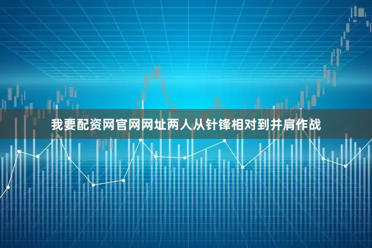我要配资网官网网址两人从针锋相对到并肩作战