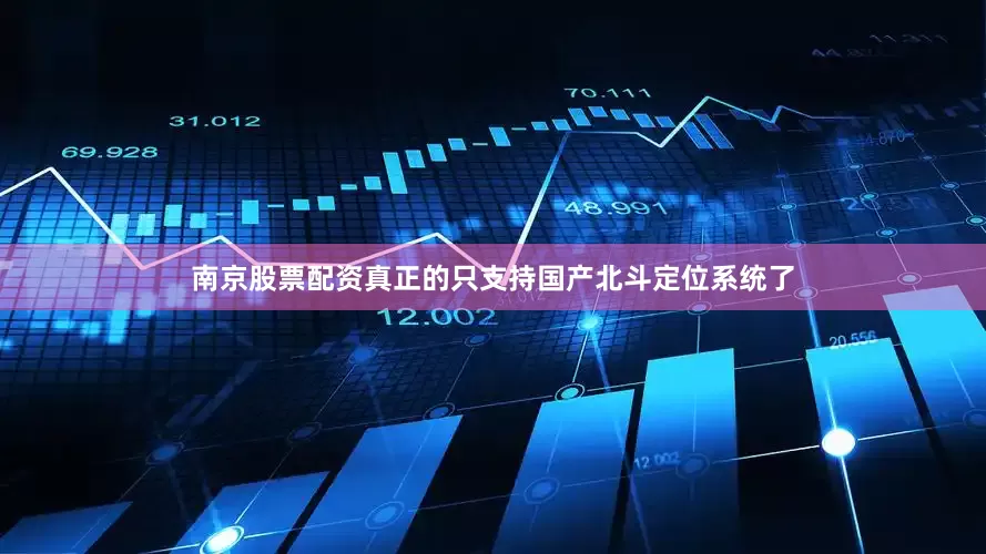 南京股票配资真正的只支持国产北斗定位系统了