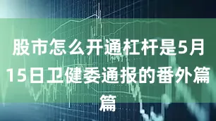 股市怎么开通杠杆是5月15日卫健委通报的番外篇